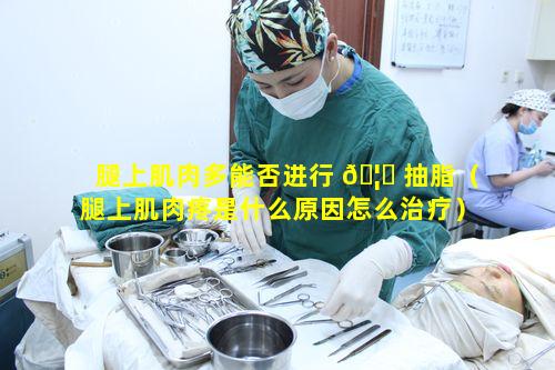 腿上肌肉多能否进行 🦋 抽脂（腿上肌肉疼是什么原因怎么治疗）